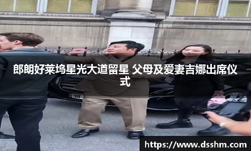 NG娱乐：郎朗好莱坞星光大道留星 父母及爱妻吉娜出席仪式