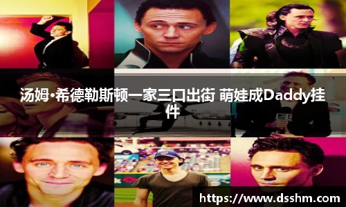 NG娱乐：汤姆·希德勒斯顿一家三口出街 萌娃成Daddy挂件