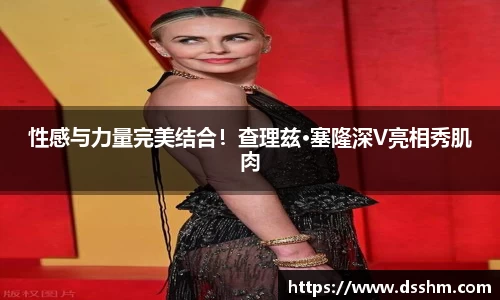 NG娱乐：性感与力量完美结合！查理兹·塞隆深V亮相秀肌肉