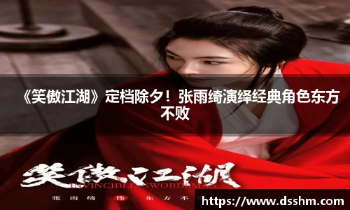 《笑傲江湖》定档除夕！张雨绮演绎经典角色东方不败