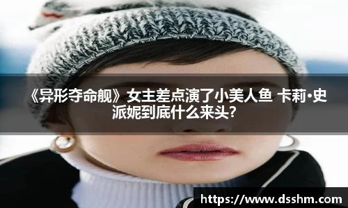 NG娱乐： 《异形夺命舰》女主差点演了小美人鱼 卡莉·史派妮到底什么来头？